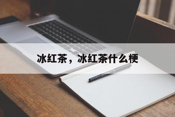 冰红茶，冰红茶什么梗-第1张图片-