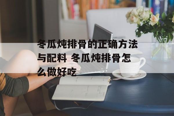 冬瓜炖排骨的正确方法与配料 冬瓜炖排骨怎么做好吃-第1张图片-