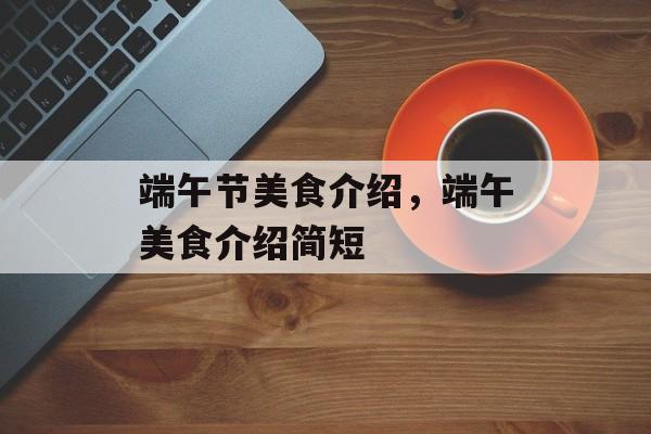 端午节美食介绍，端午美食介绍简短-第1张图片-