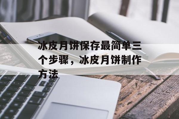 冰皮月饼保存最简单三个步骤，冰皮月饼制作方法-第1张图片-