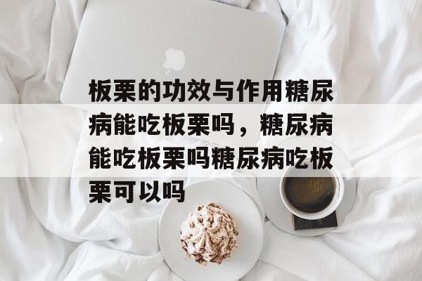 板栗的功效与作用糖尿病能吃板栗吗，糖尿病能吃板栗吗糖尿病吃板栗可以吗-第1张图片-