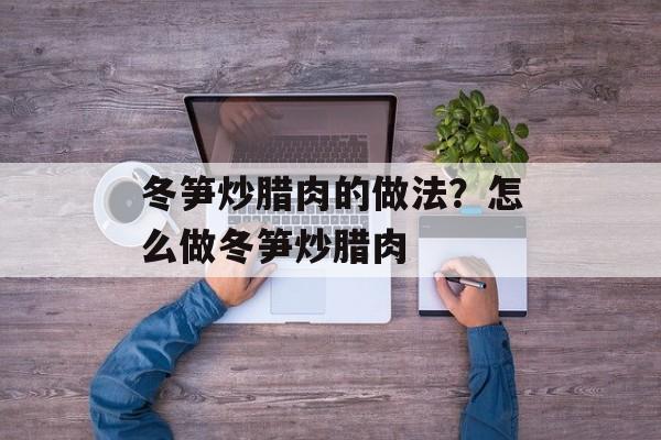 冬笋炒腊肉的做法？怎么做冬笋炒腊肉-第1张图片-