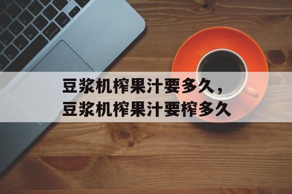 豆浆机榨果汁要多久，豆浆机榨果汁要榨多久-第1张图片-