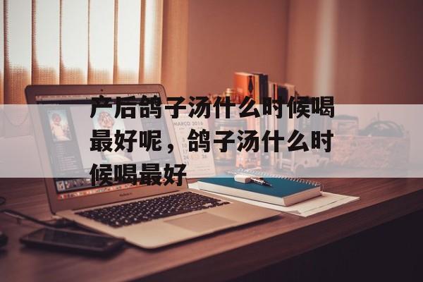 产后鸽子汤什么时候喝最好呢，鸽子汤什么时候喝最好-第1张图片-