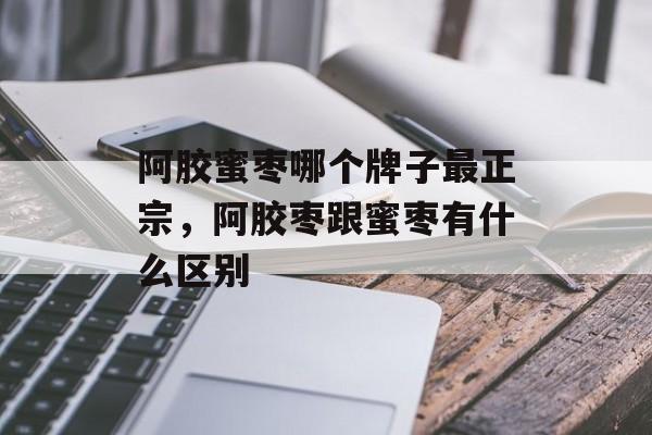 阿胶蜜枣哪个牌子最正宗，阿胶枣跟蜜枣有什么区别-第1张图片-