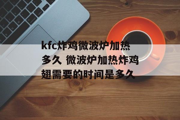 kfc炸鸡微波炉加热多久 微波炉加热炸鸡翅需要的时间是多久-第1张图片-