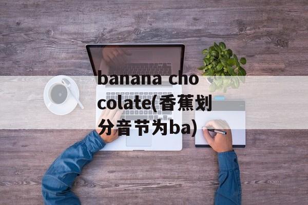 banana chocolate(香蕉划分音节为ba)-第1张图片-