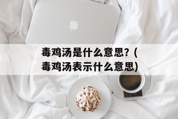 毒鸡汤是什么意思？(毒鸡汤表示什么意思)-第1张图片-
