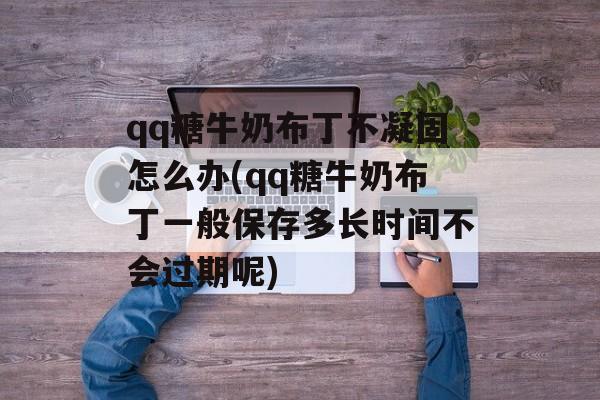 qq糖牛奶布丁不凝固怎么办(qq糖牛奶布丁一般保存多长时间不会过期呢)-第1张图片-