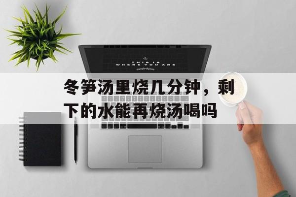 冬笋汤里烧几分钟，剩下的水能再烧汤喝吗-第1张图片-