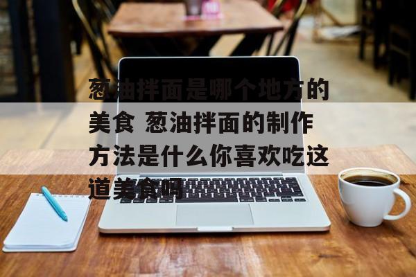 葱油拌面是哪个地方的美食 葱油拌面的制作方法是什么你喜欢吃这道美食吗-第1张图片-
