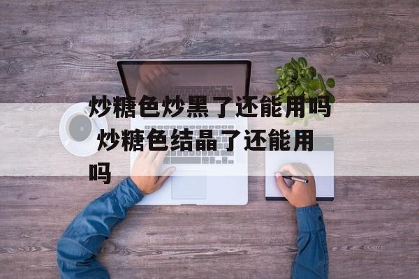 炒糖色炒黑了还能用吗 炒糖色结晶了还能用吗-第1张图片-