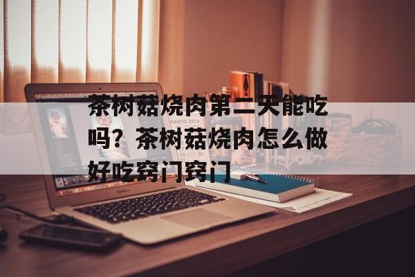 茶树菇烧肉第二天能吃吗？茶树菇烧肉怎么做好吃窍门窍门-第1张图片-
