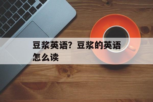豆浆英语？豆浆的英语怎么读-第1张图片-
