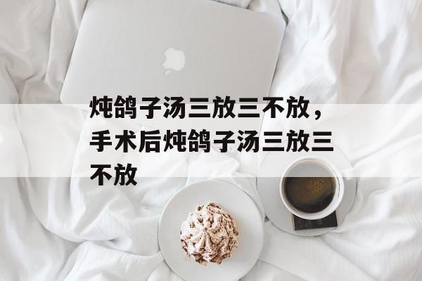 炖鸽子汤三放三不放，手术后炖鸽子汤三放三不放-第1张图片-