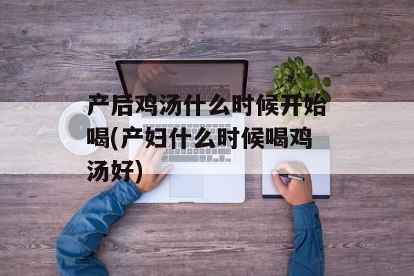 产后鸡汤什么时候开始喝(产妇什么时候喝鸡汤好)-第1张图片-