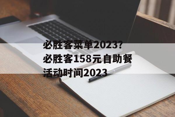 必胜客菜单2023？必胜客158元自助餐活动时间2023-第1张图片-