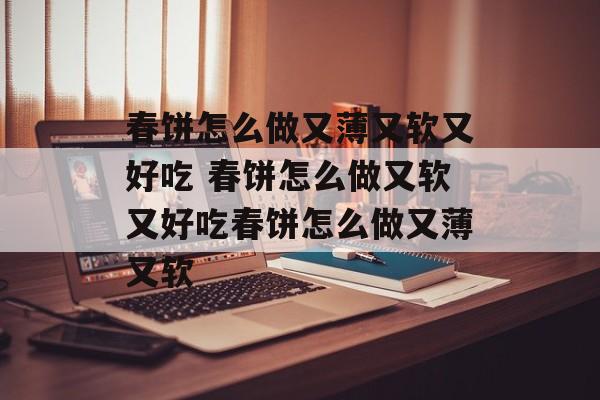 春饼怎么做又薄又软又好吃 春饼怎么做又软又好吃春饼怎么做又薄又软-第1张图片-