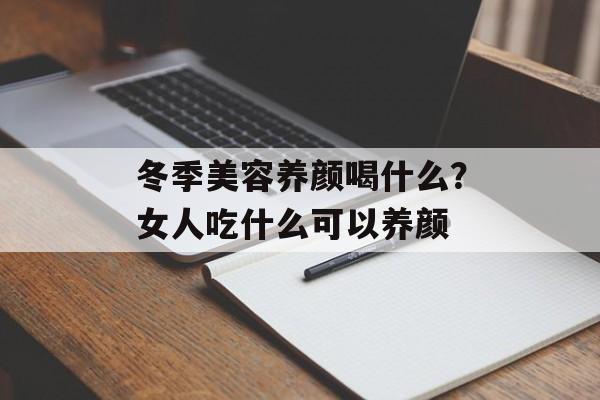 冬季美容养颜喝什么？女人吃什么可以养颜-第1张图片-