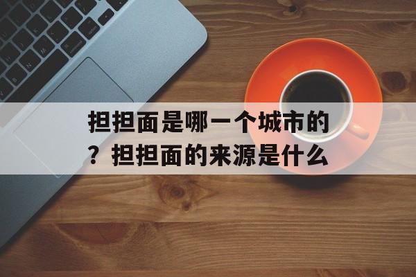 担担面是哪一个城市的？担担面的来源是什么-第1张图片-