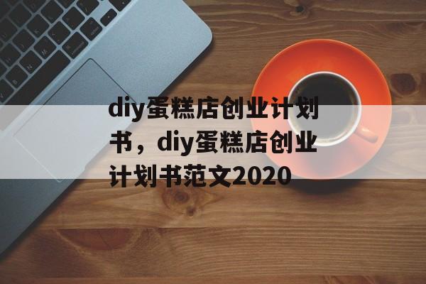 diy蛋糕店创业计划书，diy蛋糕店创业计划书范文2020-第1张图片-