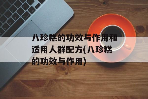 八珍糕的功效与作用和适用人群配方(八珍糕的功效与作用)-第1张图片-