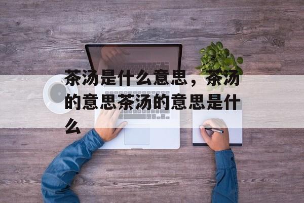 茶汤是什么意思，茶汤的意思茶汤的意思是什么-第1张图片-