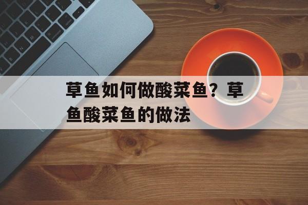草鱼如何做酸菜鱼？草鱼酸菜鱼的做法-第1张图片-