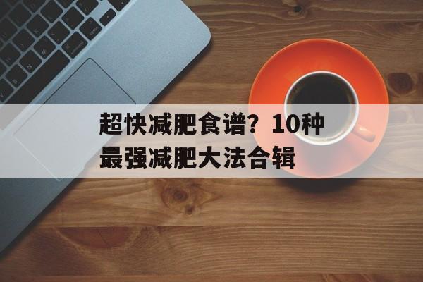 超快减肥食谱？10种最强减肥大法合辑-第1张图片-