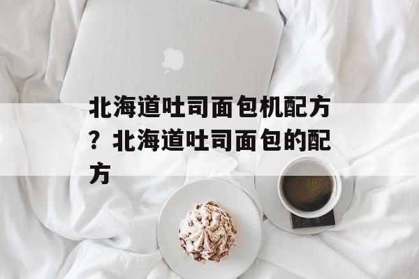 北海道吐司面包机配方？北海道吐司面包的配方-第1张图片-