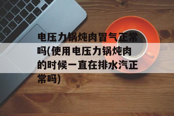 电压力锅炖肉冒气正常吗(使用电压力锅炖肉的时候一直在排水汽正常吗)-第1张图片-