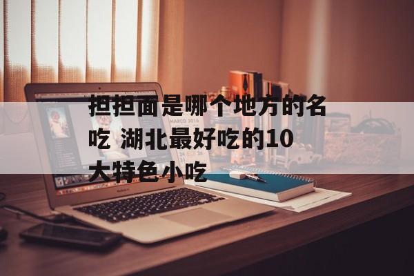 担担面是哪个地方的名吃 湖北最好吃的10大特色小吃-第1张图片-