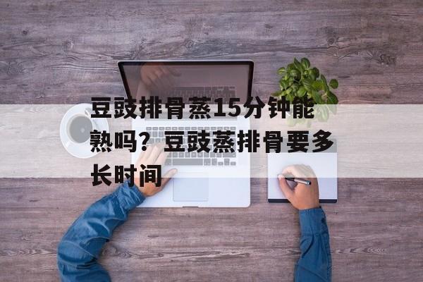 豆豉排骨蒸15分钟能熟吗？豆豉蒸排骨要多长时间-第1张图片-