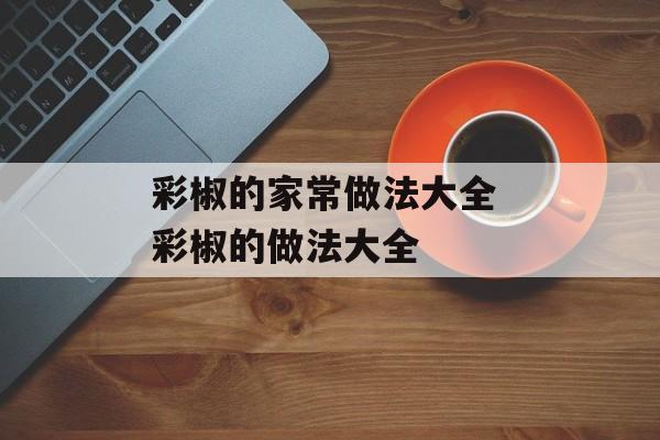 彩椒的家常做法大全 彩椒的做法大全-第1张图片-