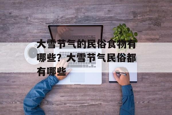 大雪节气的民俗食物有哪些？大雪节气民俗都有哪些-第1张图片-