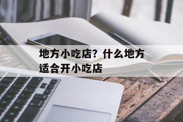 地方小吃店？什么地方适合开小吃店-第1张图片-