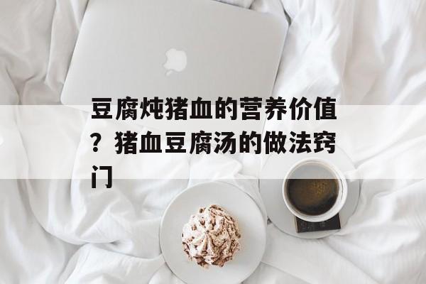 豆腐炖猪血的营养价值？猪血豆腐汤的做法窍门-第1张图片-