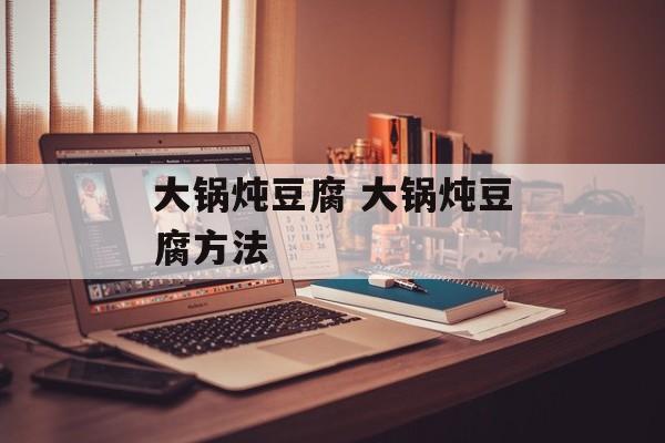 大锅炖豆腐 大锅炖豆腐方法-第1张图片-