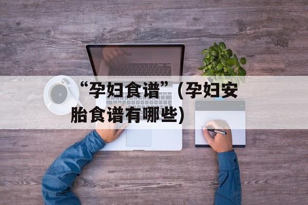 “孕妇食谱”(孕妇安胎食谱有哪些)-第1张图片-