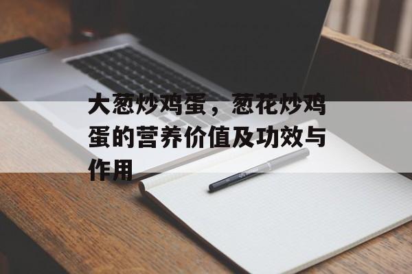 大葱炒鸡蛋，葱花炒鸡蛋的营养价值及功效与作用-第1张图片-