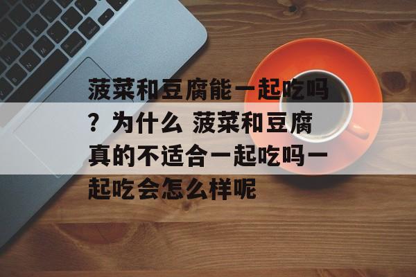 菠菜和豆腐能一起吃吗？为什么 菠菜和豆腐真的不适合一起吃吗一起吃会怎么样呢-第1张图片-