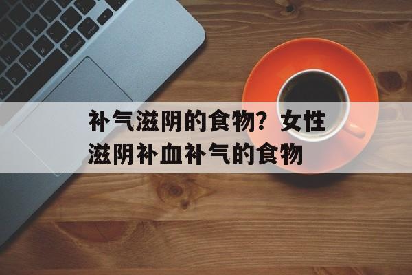 补气滋阴的食物？女性滋阴补血补气的食物-第1张图片-