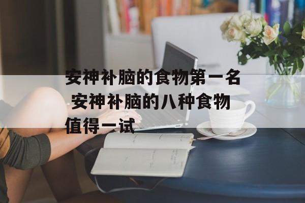 安神补脑的食物第一名 安神补脑的八种食物值得一试-第1张图片-
