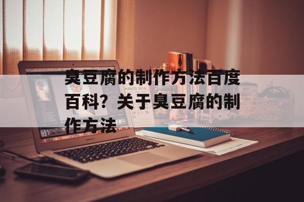 臭豆腐的制作方法百度百科？关于臭豆腐的制作方法-第1张图片-
