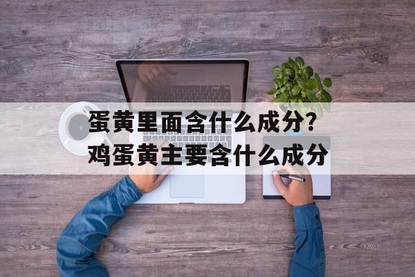 蛋黄里面含什么成分？鸡蛋黄主要含什么成分-第1张图片-