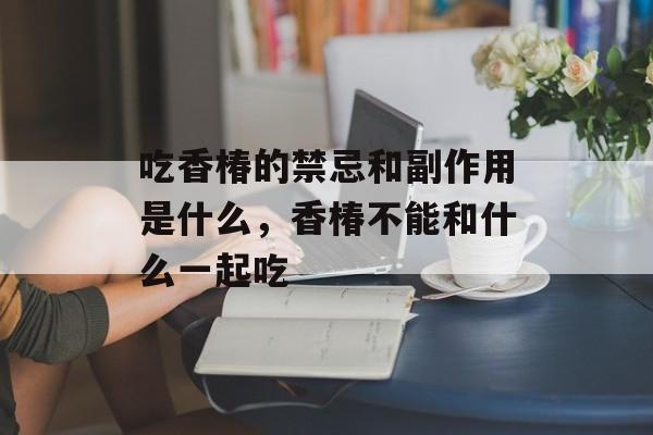吃香椿的禁忌和副作用是什么，香椿不能和什么一起吃-第1张图片-