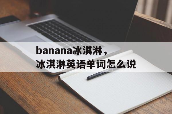 banana冰淇淋，冰淇淋英语单词怎么说-第1张图片-