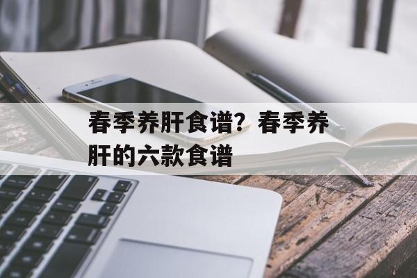 春季养肝食谱？春季养肝的六款食谱-第1张图片-