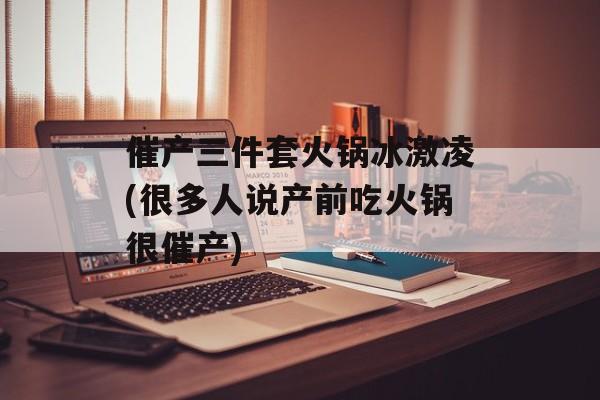 催产三件套火锅冰激凌(很多人说产前吃火锅很催产)-第1张图片-