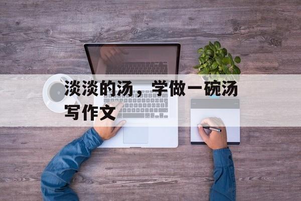 淡淡的汤，学做一碗汤写作文-第1张图片-